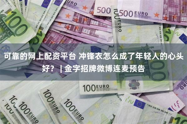 可靠的网上配资平台 冲锋衣怎么成了年轻人的心头好？ | 金字招牌微博连麦预告