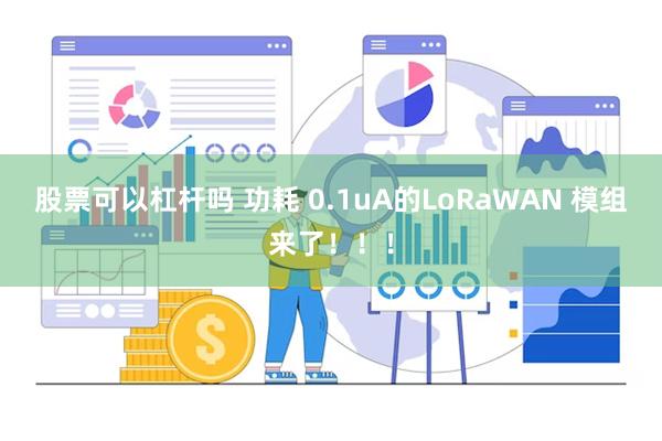 股票可以杠杆吗 功耗 0.1uA的LoRaWAN 模组来了！！！