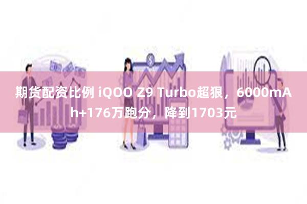 期货配资比例 iQOO Z9 Turbo超狠，6000mAh+176万跑分，降到1703元