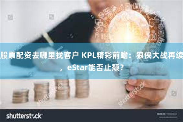 股票配资去哪里找客户 KPL精彩前瞻：狼侠大战再续，eStar能否止颓？