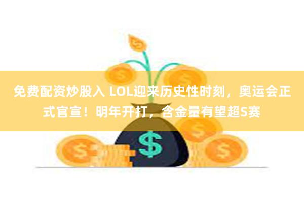 免费配资炒股入 LOL迎来历史性时刻，奥运会正式官宣！明年开打，含金量有望超S赛