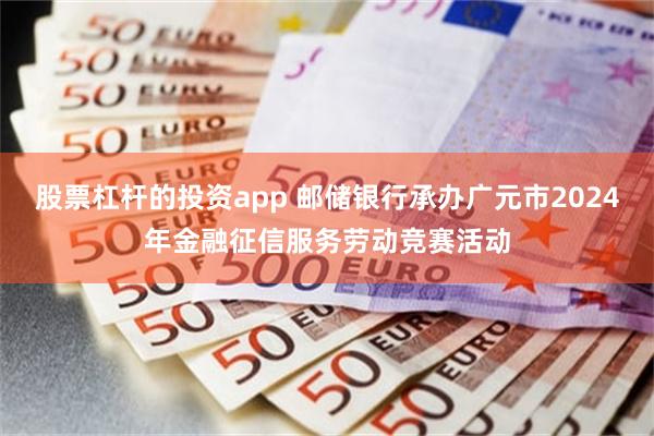 股票杠杆的投资app 邮储银行承办广元市2024年金融征信服务劳动竞赛活动