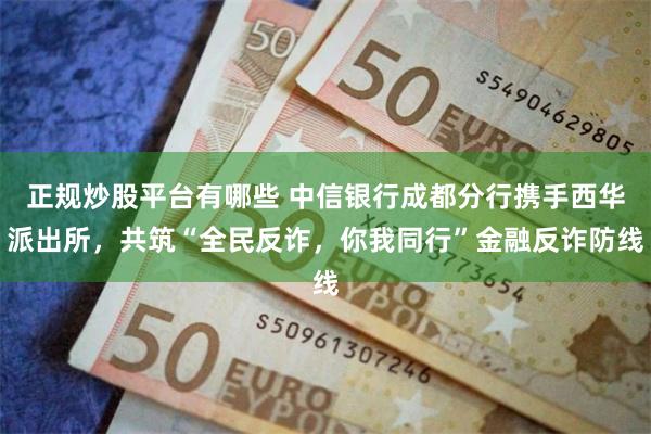 正规炒股平台有哪些 中信银行成都分行携手西华派出所，共筑“全民反诈，你我同行”金融反诈防线