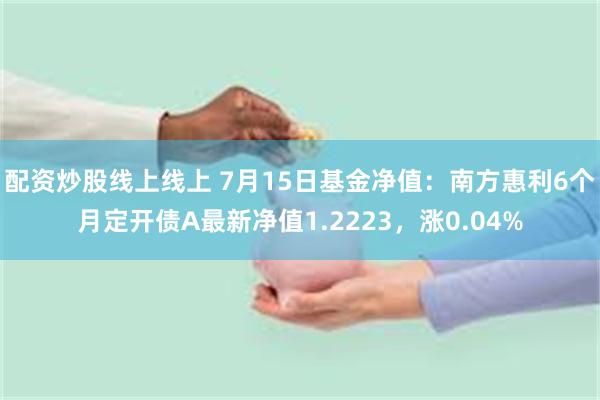 配资炒股线上线上 7月15日基金净值：南方惠利6个月定开债A最新净值1.2223，涨0.04%