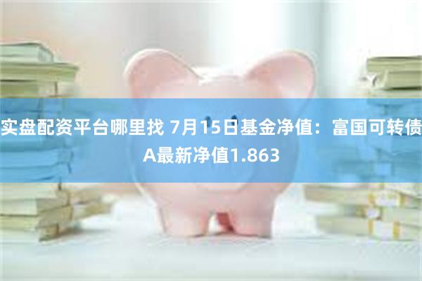 实盘配资平台哪里找 7月15日基金净值：富国可转债A最新净值1.863