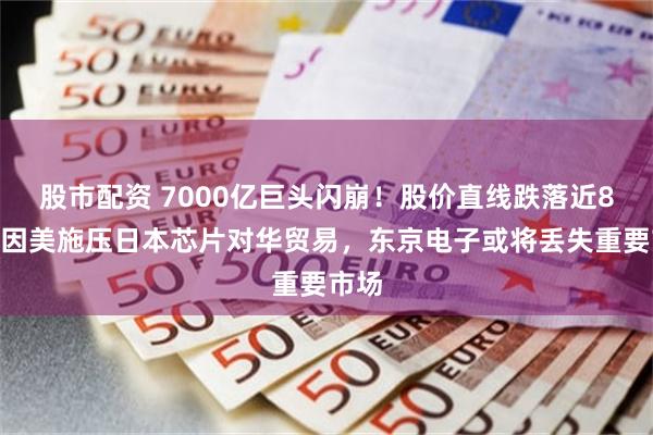 股市配资 7000亿巨头闪崩！股价直线跌落近8%，因美施压日本芯片对华贸易，东京电子或将丢失重要市场