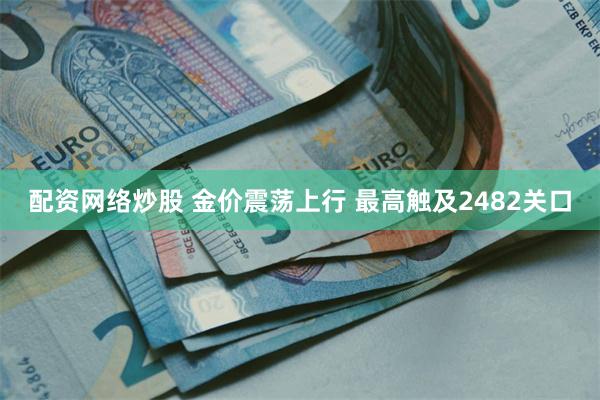 配资网络炒股 金价震荡上行 最高触及2482关口