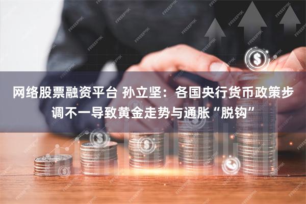 网络股票融资平台 孙立坚：各国央行货币政策步调不一导致黄金走势与通胀“脱钩”