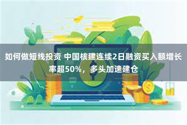 如何做短线投资 中国核建连续2日融资买入额增长率超50%，多头加速建仓