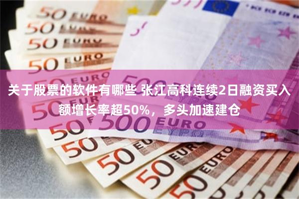 关于股票的软件有哪些 张江高科连续2日融资买入额增长率超50%，多头加速建仓