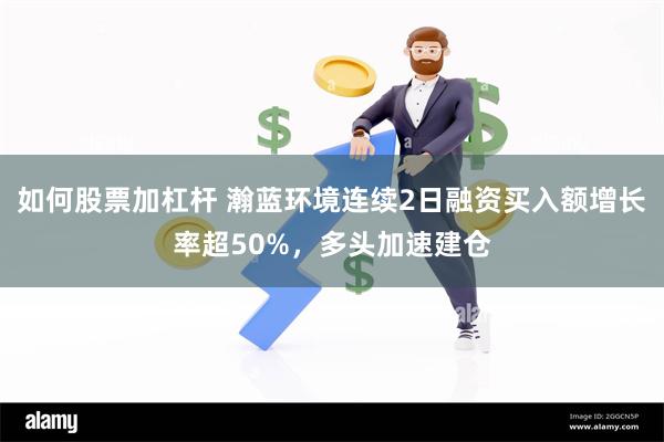 如何股票加杠杆 瀚蓝环境连续2日融资买入额增长率超50%，多头加速建仓