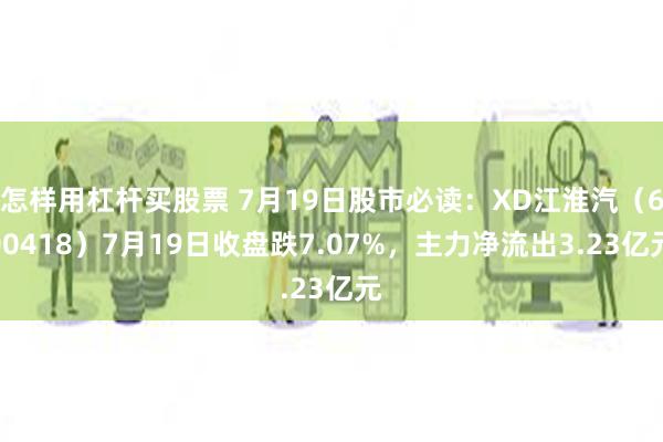 怎样用杠杆买股票 7月19日股市必读：XD江淮汽（600418）7月19日收盘跌7.07%，主力净流出3.23亿元