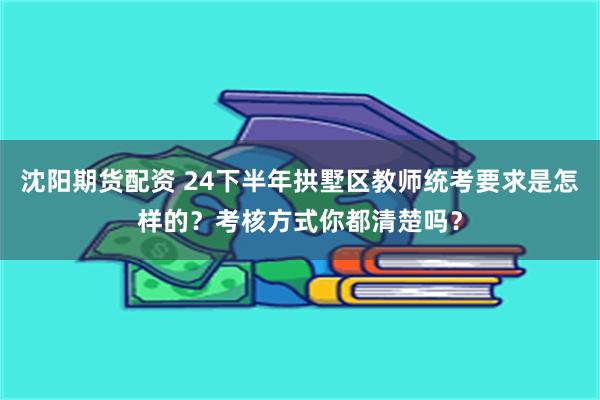 沈阳期货配资 24下半年拱墅区教师统考要求是怎样的？考核方式你都清楚吗？