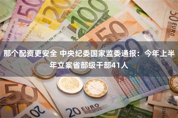 那个配资更安全 中央纪委国家监委通报：今年上半年立案省部级干部41人