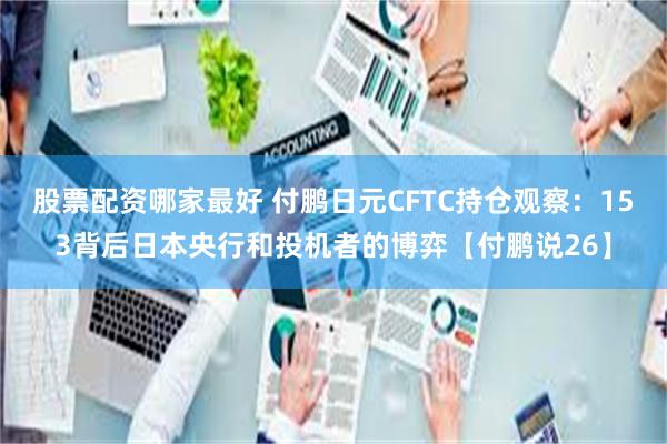 股票配资哪家最好 付鹏日元CFTC持仓观察：153背后日本央行和投机者的博弈【付鹏说26】