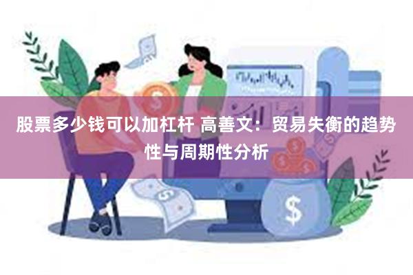 股票多少钱可以加杠杆 高善文：贸易失衡的趋势性与周期性分析