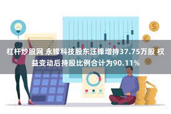 杠杆炒股网 永锋科技股东汪锋增持37.75万股 权益变动后持股比例合计为90.11%