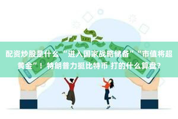 配资炒股是什么 “进入国家战略储备”“市值将超黄金”！特朗普力挺比特币 打的什么算盘？