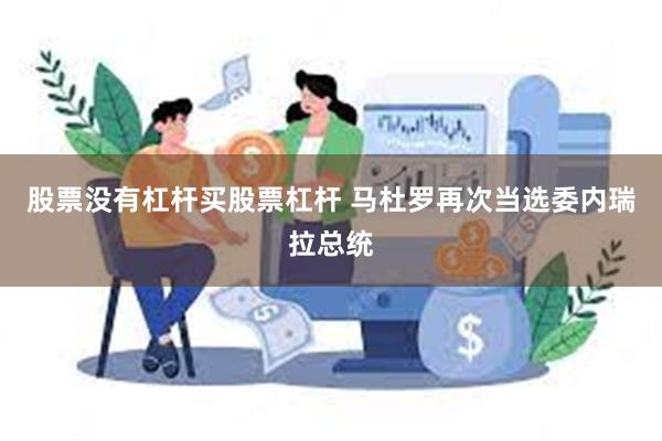 股票没有杠杆买股票杠杆 马杜罗再次当选委内瑞拉总统