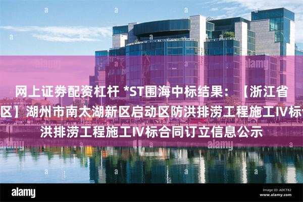 网上证劵配资杠杆 *ST围海中标结果：【浙江省·湖州市·南太湖新区】湖州市南太湖新区启动区防洪排涝工程施工Ⅳ标合同订立信息公示