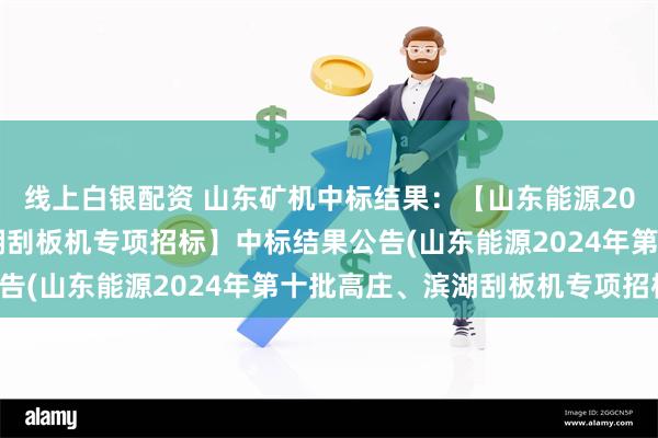 线上白银配资 山东矿机中标结果：【山东能源2024年第十批高庄、滨湖刮板机专项招标】中标结果公告(山东能源2024年第十批高庄、滨湖刮板机专项招标)