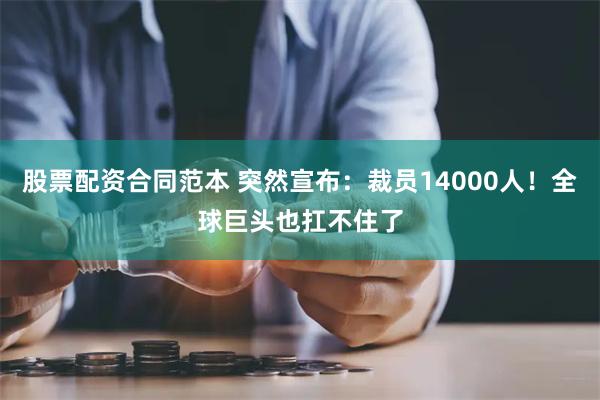 股票配资合同范本 突然宣布：裁员14000人！全球巨头也扛不住了