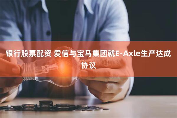 银行股票配资 爱信与宝马集团就E-Axle生产达成协议