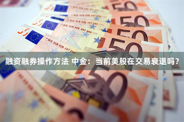 融资融券操作方法 中金：当前美股在交易衰退吗？