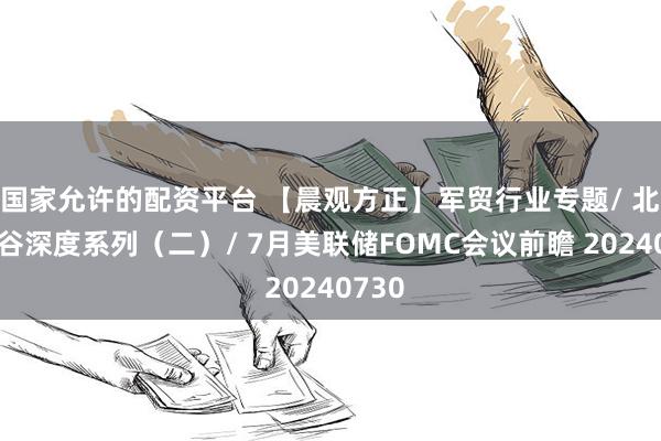 国家允许的配资平台 【晨观方正】军贸行业专题/ 北汽蓝谷深度系列（二）/ 7月美联储FOMC会议前瞻 20240730