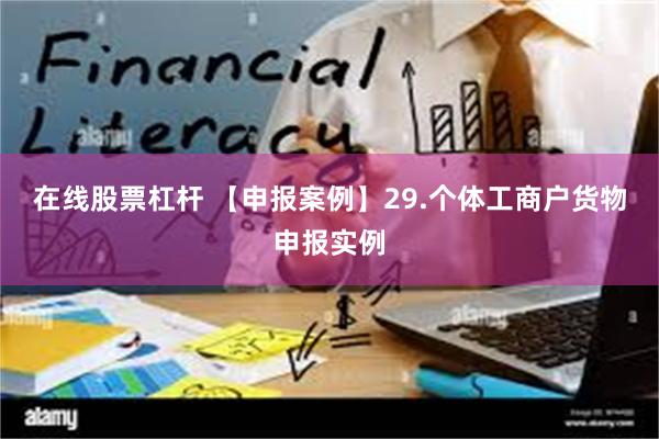 在线股票杠杆 【申报案例】29.个体工商户货物申报实例