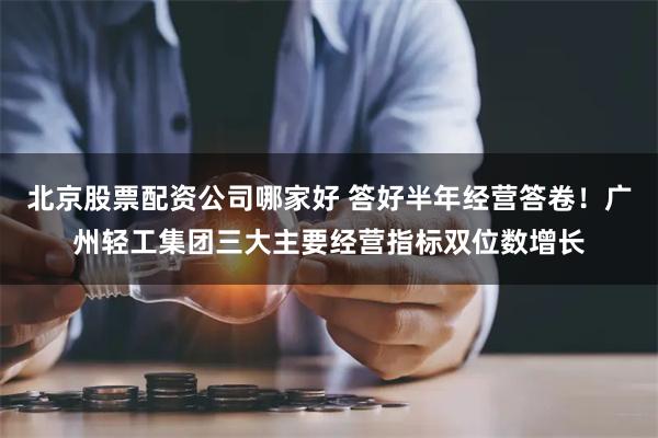 北京股票配资公司哪家好 答好半年经营答卷！广州轻工集团三大主要经营指标双位数增长