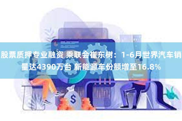 股票质押专业融资 乘联会崔东树：1-6月世界汽车销量达4390万台 新能源车份额增至16.8%