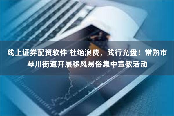 线上证券配资软件 杜绝浪费，践行光盘！常熟市琴川街道开展移风易俗集中宣教活动