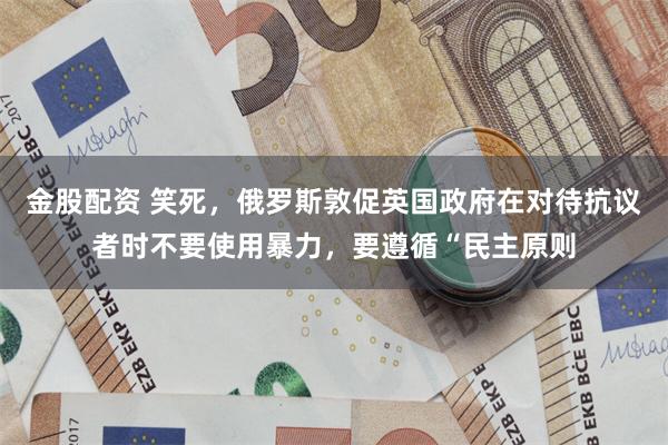 金股配资 笑死，俄罗斯敦促英国政府在对待抗议者时不要使用暴力，要遵循“民主原则