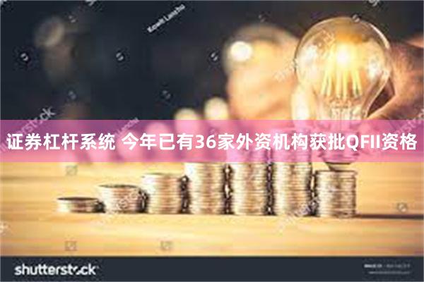 证券杠杆系统 今年已有36家外资机构获批QFII资格