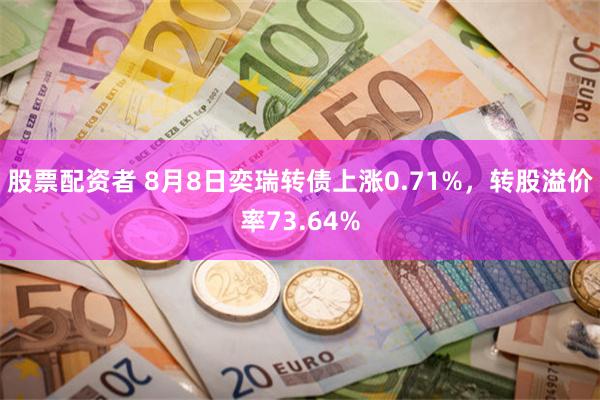 股票配资者 8月8日奕瑞转债上涨0.71%，转股溢价率73.64%