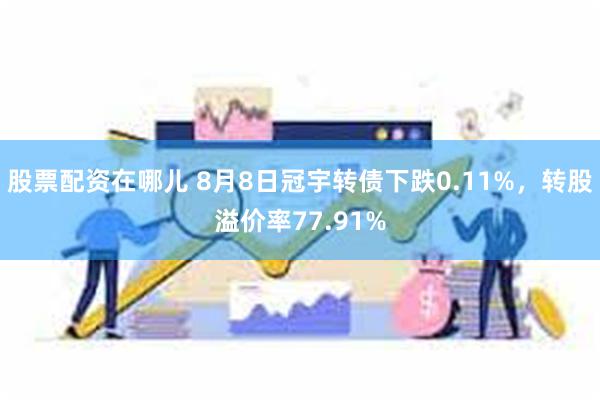 股票配资在哪儿 8月8日冠宇转债下跌0.11%，转股溢价率77.91%