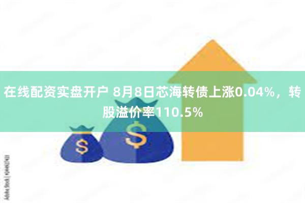 在线配资实盘开户 8月8日芯海转债上涨0.04%，转股溢价率110.5%