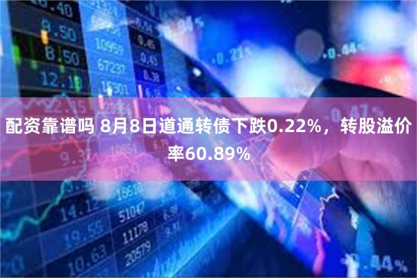 配资靠谱吗 8月8日道通转债下跌0.22%，转股溢价率60.89%