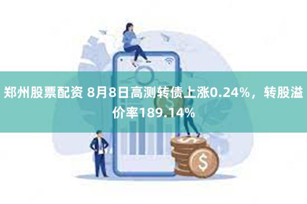 郑州股票配资 8月8日高测转债上涨0.24%，转股溢价率189.14%