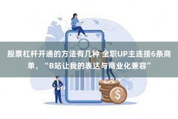 股票杠杆开通的方法有几种 全职UP主连接6条商单，“B站让我的表达与商业化兼容”