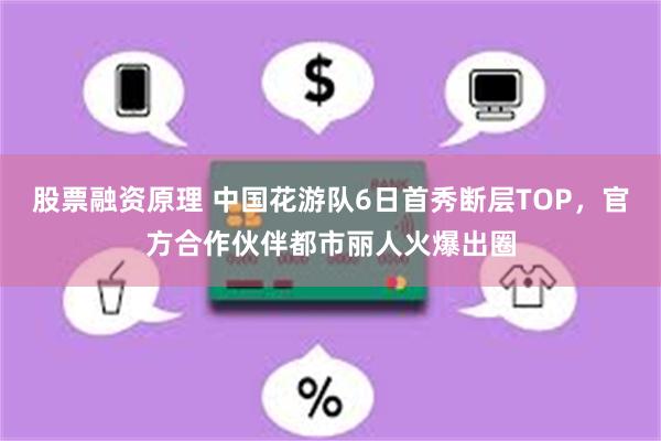 股票融资原理 中国花游队6日首秀断层TOP，官方合作伙伴都市丽人火爆出圈