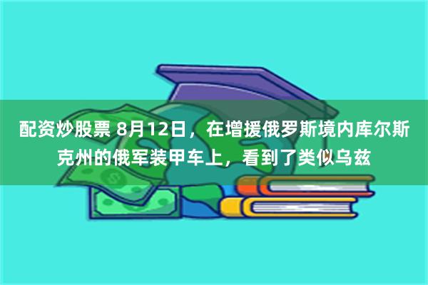 配资炒股票 8月12日，在增援俄罗斯境内库尔斯克州的俄军装甲车上，看到了类似乌兹