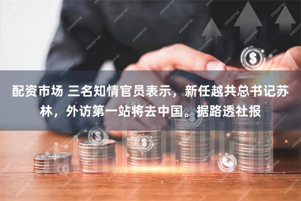 配资市场 三名知情官员表示，新任越共总书记苏林，外访第一站将去中国。据路透社报