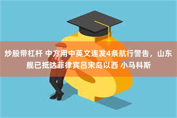 炒股带杠杆 中方用中英文连发4条航行警告，山东舰已抵达菲律宾吕宋岛以西 小马科斯