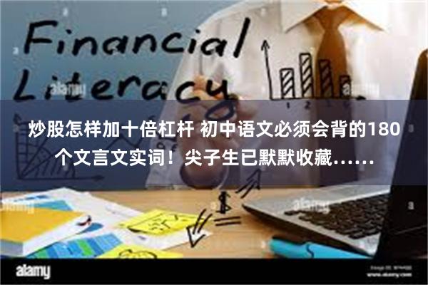 炒股怎样加十倍杠杆 初中语文必须会背的180个文言文实词！尖子生已默默收藏……