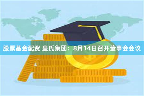 股票基金配资 皇氏集团：8月14日召开董事会会议