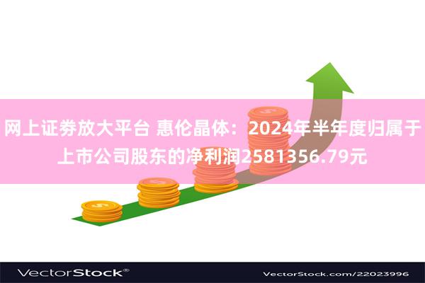 网上证劵放大平台 惠伦晶体：2024年半年度归属于上市公司股东的净利润2581356.79元