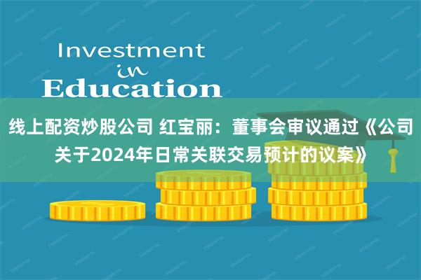 线上配资炒股公司 红宝丽：董事会审议通过《公司关于2024年日常关联交易预计的议案》