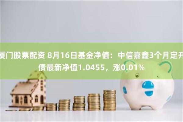 厦门股票配资 8月16日基金净值：中信嘉鑫3个月定开债最新净值1.0455，涨0.01%